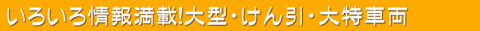 いろいろ情報満載！大型・けん引・大特車両