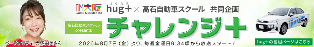 FM
大阪 hug+(はぐたす パーソナリティ 大塚由美さん)×高石自動車スクール 共同企画　高石自動車スクール Presents チャレンジ＋ 2026年8月7日（金）より、2026年8月7日（金）より、毎週金曜日9:34頃から放送スタート！