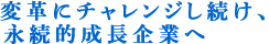 変革にチャレンジし続け、永続的成長企業へ