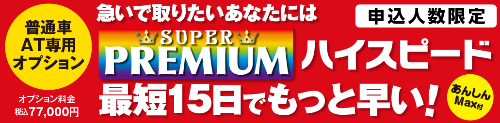 急いで取りたいあなたには普通車AT専用オプションスーパープレミアムハイスピード
最短15日でもっと早い！