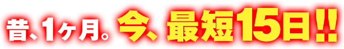 昔、1ヶ月。今、最短15日!!